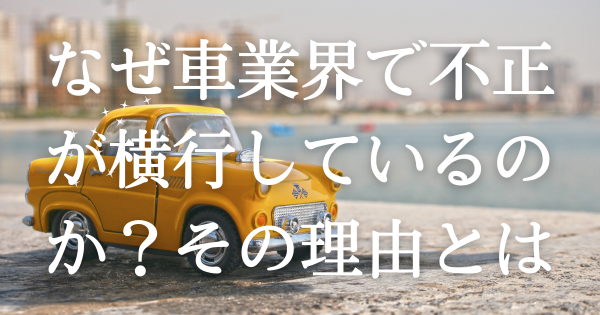 なぜ車業界で不正が横行しているのか？その理由とは